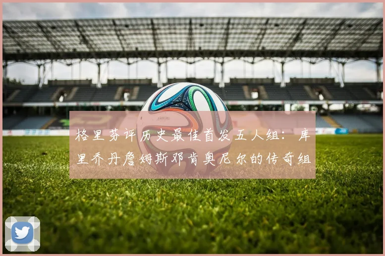 格里芬评历史最佳首发五人组：库里乔丹詹姆斯邓肯奥尼尔的传奇组合