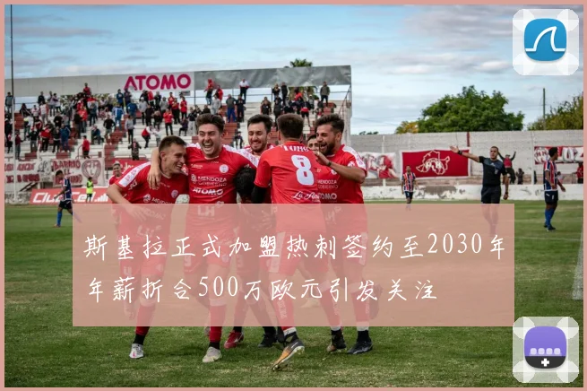 斯基拉正式加盟热刺签约至2030年年薪折合500万欧元引发关注