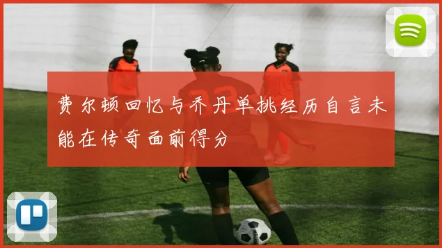 费尔顿回忆与乔丹单挑经历自言未能在传奇面前得分