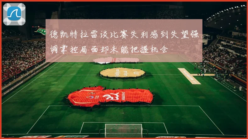 德凯特拉雷谈比赛失利感到失望强调掌控局面却未能把握机会