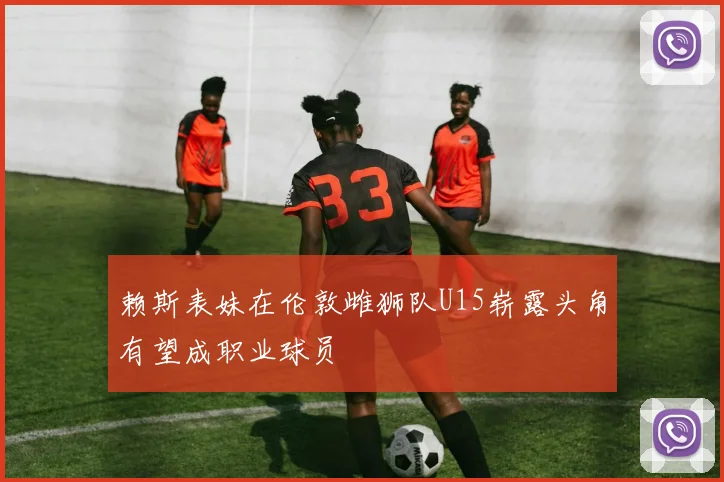 赖斯表妹在伦敦雌狮队U15崭露头角有望成职业球员