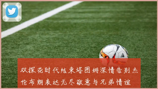 双探花时代结束塔图姆深情告别杰伦布朗表达无尽敬意与兄弟情谊