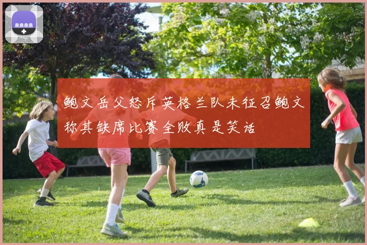 鲍文岳父怒斥英格兰队未征召鲍文称其缺席比赛全败真是笑话