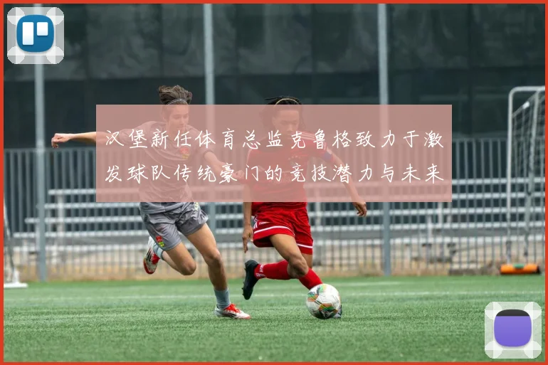 汉堡新任体育总监克鲁格致力于激发球队传统豪门的竞技潜力与未来发展