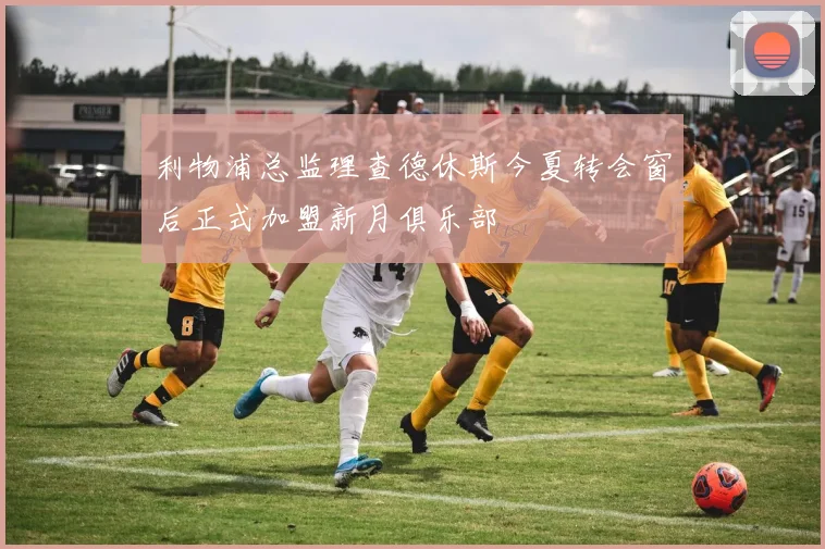 利物浦总监理查德休斯今夏转会窗后正式加盟新月俱乐部