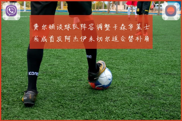 费尔顿谈球队阵容调整卡森华莱士或成首发阿杰伊米切尔适合替补角色