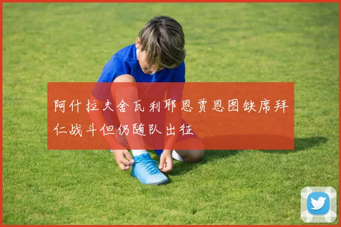 阿什拉夫舍瓦利耶恩贾恩图缺席拜仁战斗但仍随队出征