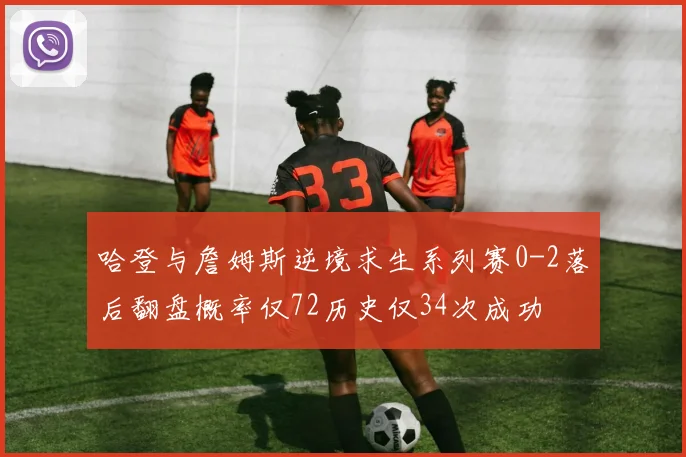 哈登与詹姆斯逆境求生系列赛0-2落后翻盘概率仅72历史仅34次成功