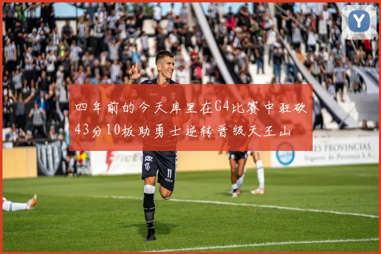 四年前的今天库里在G4比赛中狂砍43分10板助勇士逆转晋级天王山