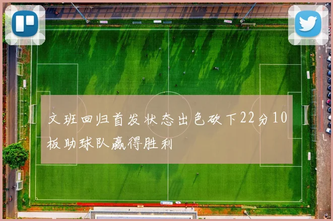 文班回归首发状态出色砍下22分10板助球队赢得胜利