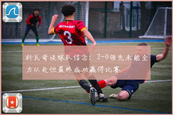 科瓦奇谈球队信念：2-0领先未能全力以赴但最终成功赢得比赛