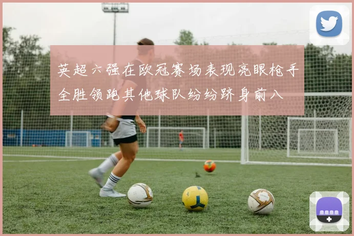 英超六强在欧冠赛场表现亮眼枪手全胜领跑其他球队纷纷跻身前八