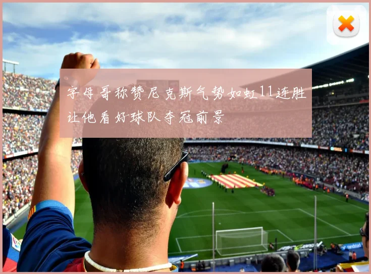 字母哥称赞尼克斯气势如虹11连胜让他看好球队夺冠前景