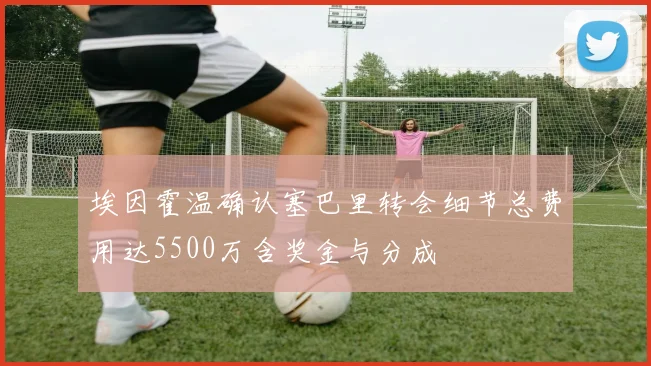 埃因霍温确认塞巴里转会细节总费用达5500万含奖金与分成