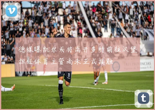 德媒曝凯尔或将离开多特前往汉堡担任体育主管尚未正式接触