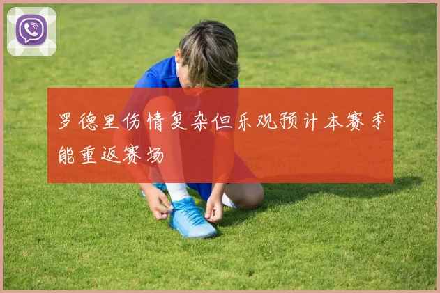 罗德里伤情复杂但乐观预计本赛季能重返赛场