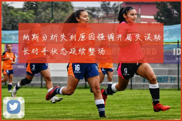 纳斯分析失利原因强调开局失误助长对手状态延续整场