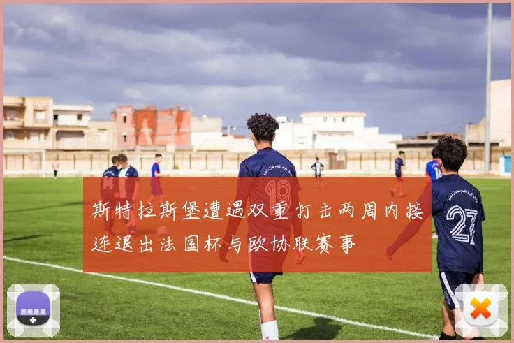 斯特拉斯堡遭遇双重打击两周内接连退出法国杯与欧协联赛事