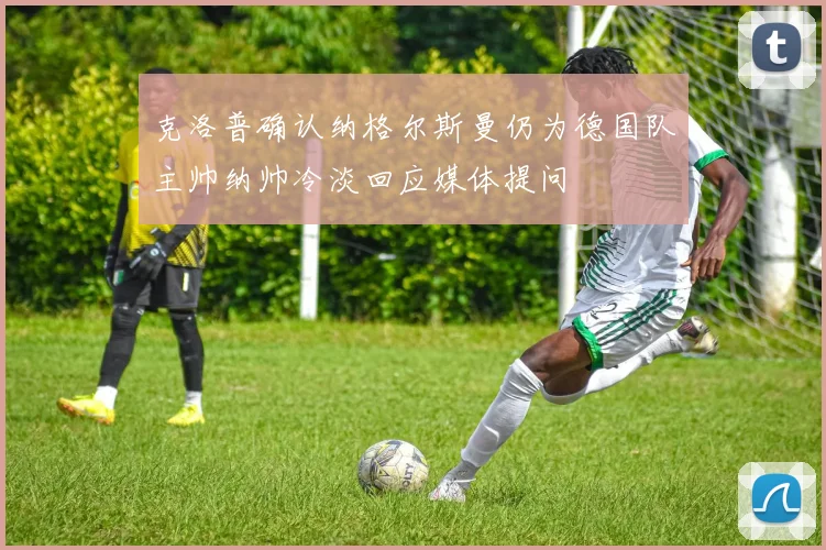 克洛普确认纳格尔斯曼仍为德国队主帅纳帅冷淡回应媒体提问