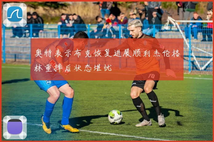 奥特表示布克恢复进展顺利杰伦格林重摔后状态堪忧
