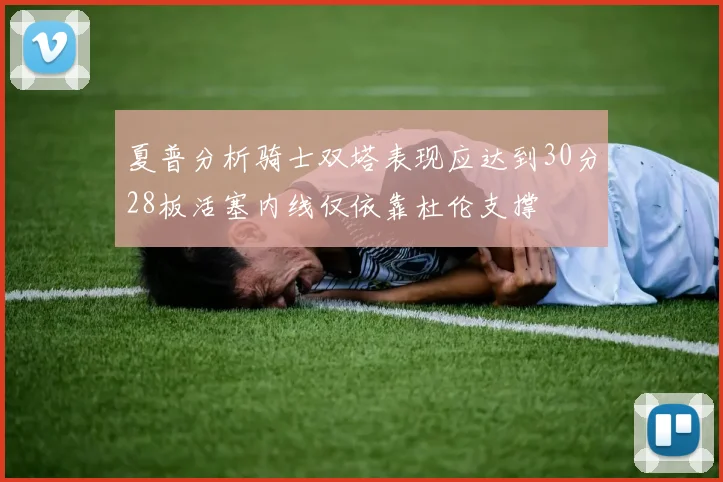 夏普分析骑士双塔表现应达到30分28板活塞内线仅依靠杜伦支撑