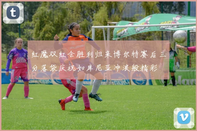 红魔双红会胜利归来博尔特赛后三分落袋庆祝如库尼亚冲浪般精彩
