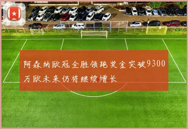 阿森纳欧冠全胜领跑奖金突破9300万欧未来仍将继续增长