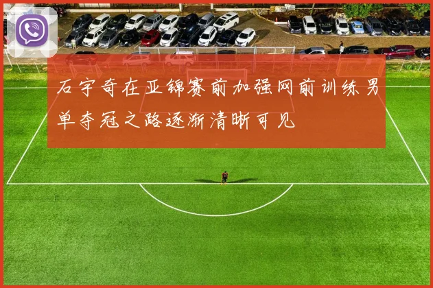 石宇奇在亚锦赛前加强网前训练男单夺冠之路逐渐清晰可见