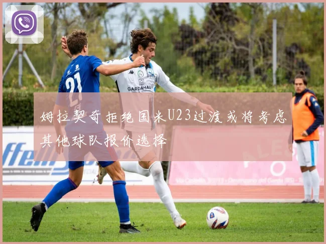 姆拉契奇拒绝国米U23过渡或将考虑其他球队报价选择