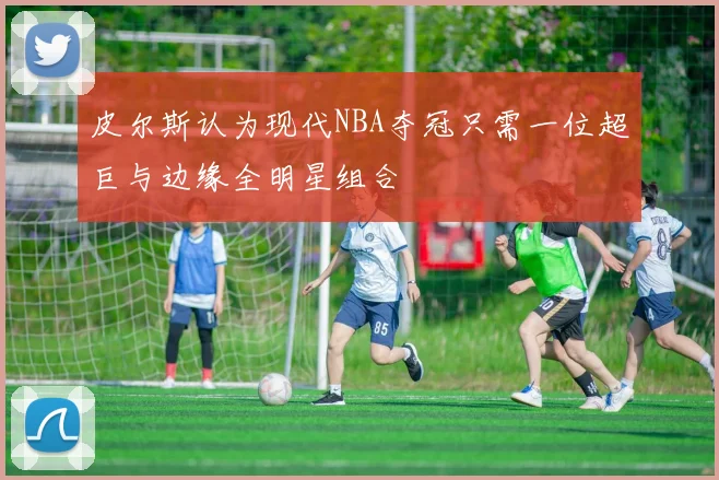 皮尔斯认为现代NBA夺冠只需一位超巨与边缘全明星组合