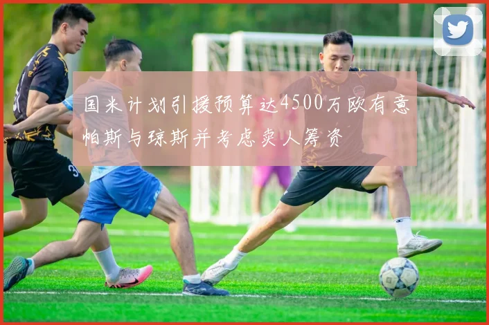 国米计划引援预算达4500万欧有意帕斯与琼斯并考虑卖人筹资