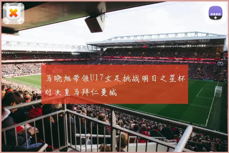马晓旭带领U17女足挑战明日之星杯对决皇马拜仁曼城